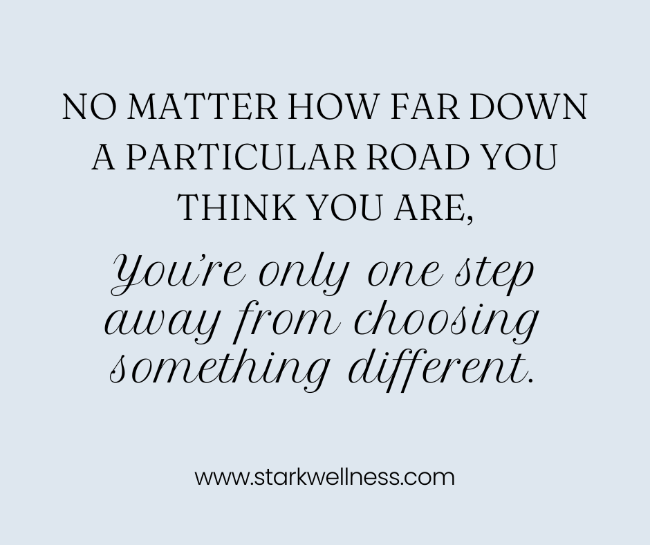 A reminder: No matter how far down a particular road you think you are, you're only one step away from choosing something different. --www.starkwellness.com