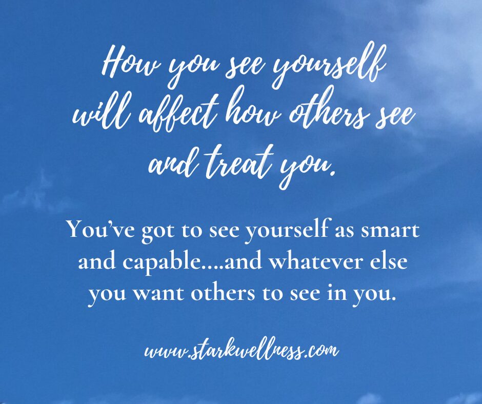 Quote from my blog post: How you see yourself will affect how others see and treat you. You’ve got to see yourself as smart and capable….and whatever else you want others to see in you. --www.starkwellness.com